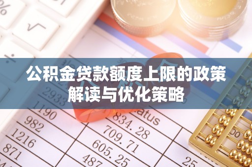 新华公积金贷款额度上限的政策解读与优化策略