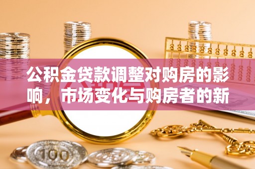 新华公积金贷款调整对购房的影响，市场变化与购房者的新选择