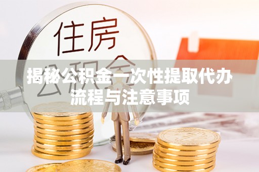 新华揭秘公积金一次性提取代办流程与注意事项
