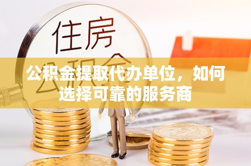 新华公积金提取代办单位，如何选择可靠的服务商