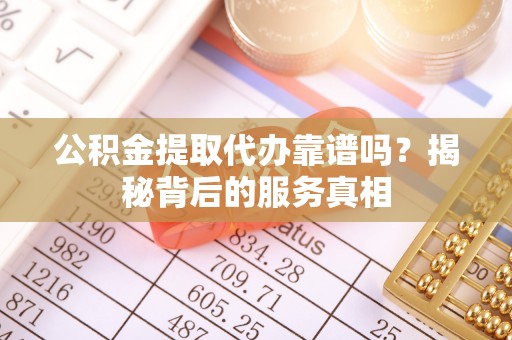 新华公积金提取代办靠谱吗？揭秘背后的服务真相