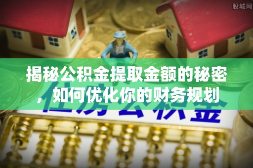 新华揭秘公积金提取金额的秘密，如何优化你的财务规划