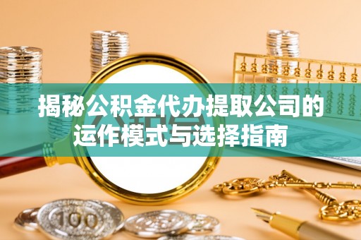 新华揭秘公积金代办提取公司的运作模式与选择指南