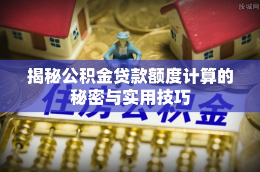 新华揭秘公积金贷款额度计算的秘密与实用技巧