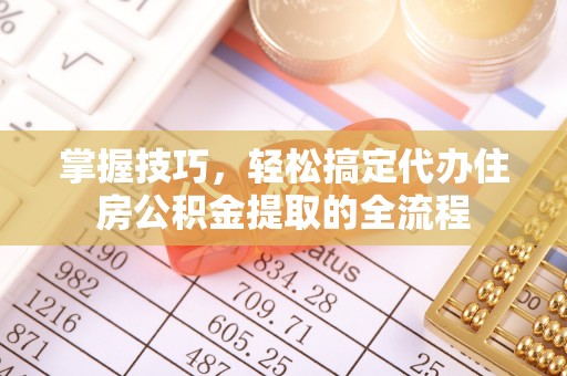 新华掌握技巧，轻松搞定代办住房公积金提取的全流程