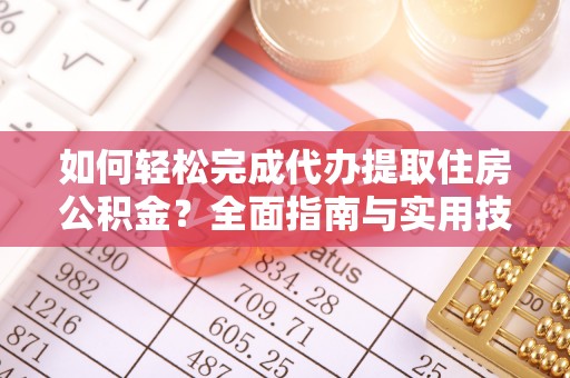 新华如何轻松完成代办提取住房公积金？全面指南与实用技巧