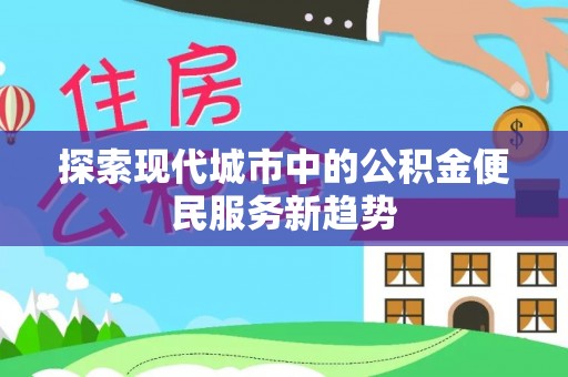 新华探索现代城市中的公积金便民服务新趋势