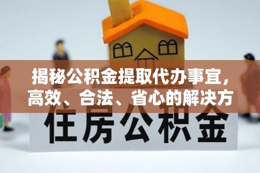新华揭秘公积金提取代办事宜，高效、合法、省心的解决方案