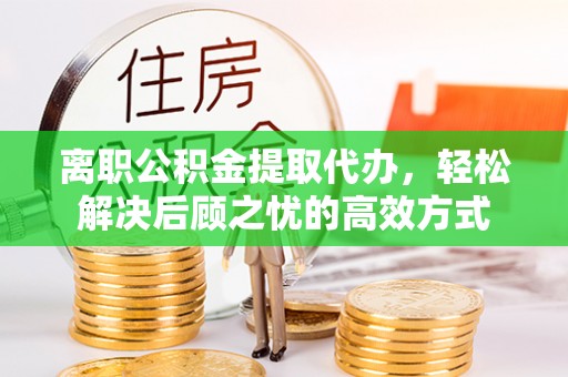 新华离职公积金提取代办，轻松解决后顾之忧的高效方式
