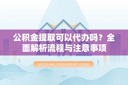 新华公积金提取可以代办吗？全面解析流程与注意事项
