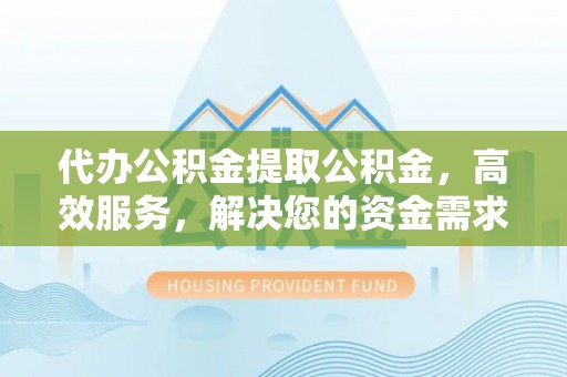 新华代办公积金提取公积金，高效服务，解决您的资金需求