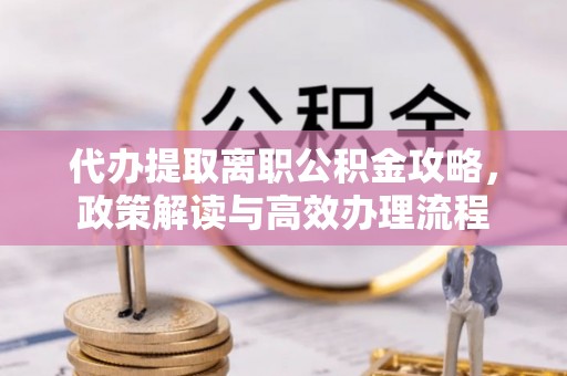 新华代办提取离职公积金攻略，政策解读与高效办理流程
