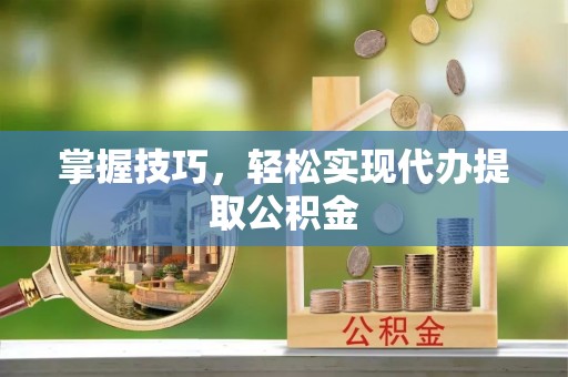 新华掌握技巧，轻松实现代办提取公积金