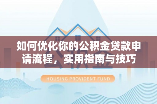 新华如何优化你的公积金贷款申请流程，实用指南与技巧