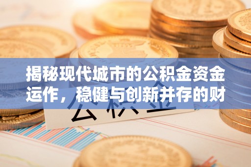 新华揭秘现代城市的公积金资金运作，稳健与创新并存的财富管理之道