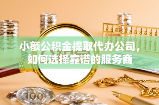 新华小额公积金提取代办公司，如何选择靠谱的服务商