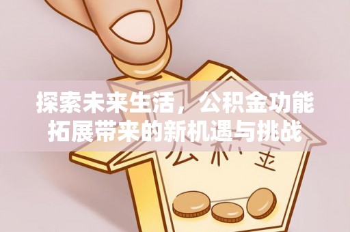 新华探索未来生活，公积金功能拓展带来的新机遇与挑战