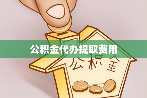 新华公积金代办提取费用