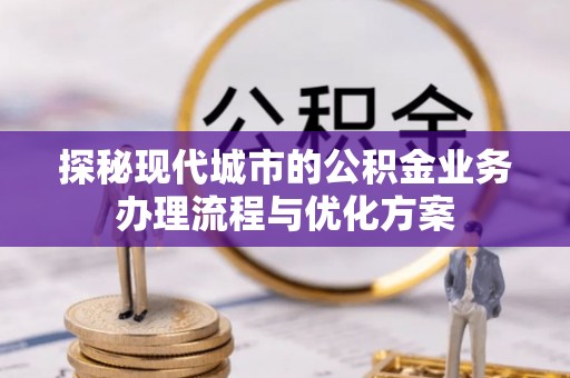 新华探秘现代城市的公积金业务办理流程与优化方案