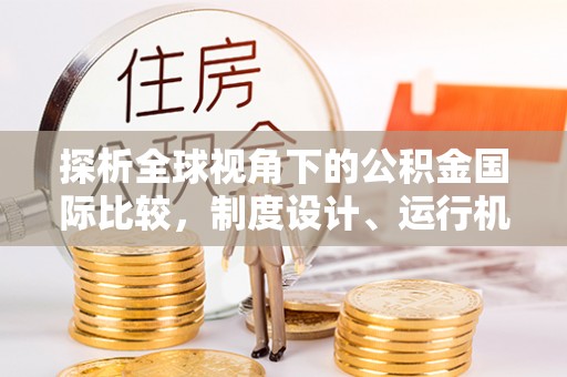 新华探析全球视角下的公积金国际比较，制度设计、运行机制与未来趋势