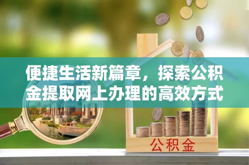 新华便捷生活新篇章，探索公积金提取网上办理的高效方式