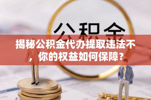 新华揭秘公积金代办提取违法不，你的权益如何保障？